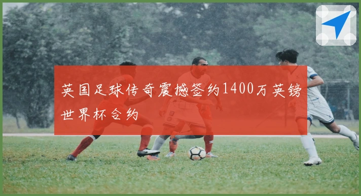 英国足球传奇震撼签约1400万英镑世界杯合约