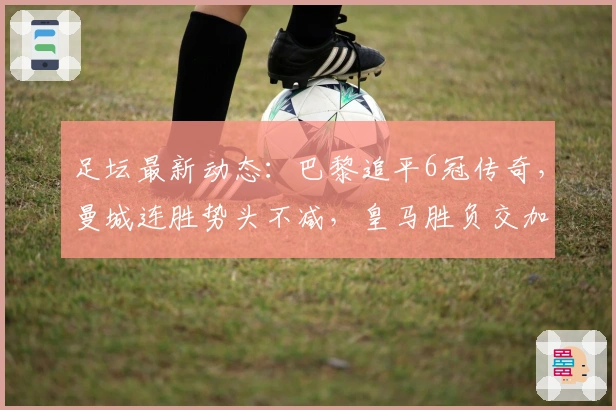 足坛最新动态：巴黎追平6冠传奇，曼城连胜势头不减，皇马胜负交加