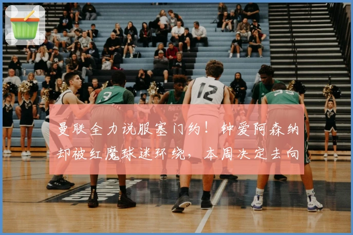 曼联全力说服塞门约！钟爱阿森纳却被红魔球迷环绕，本周决定去向