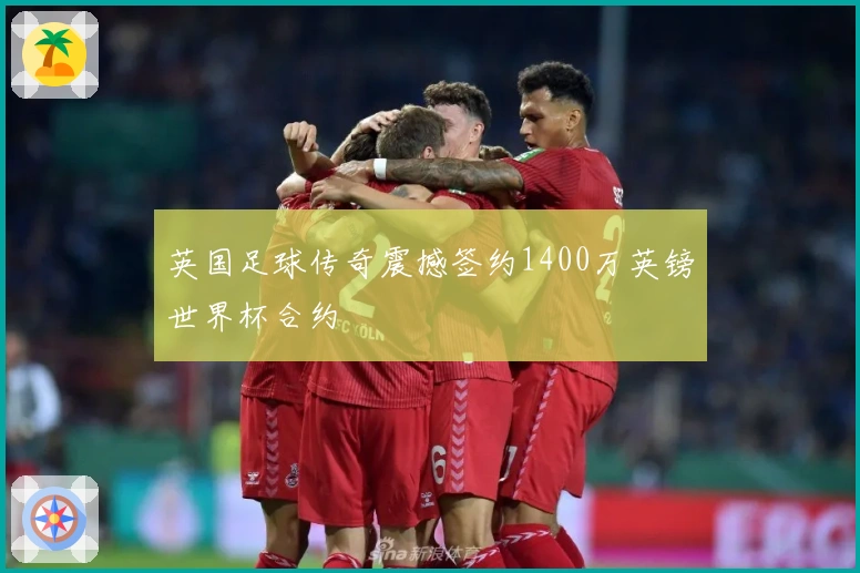英国足球传奇震撼签约1400万英镑世界杯合约