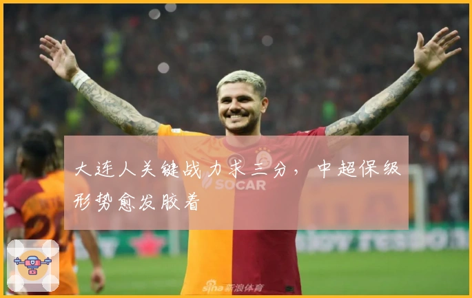 大连人关键战力求三分，中超保级形势愈发胶着