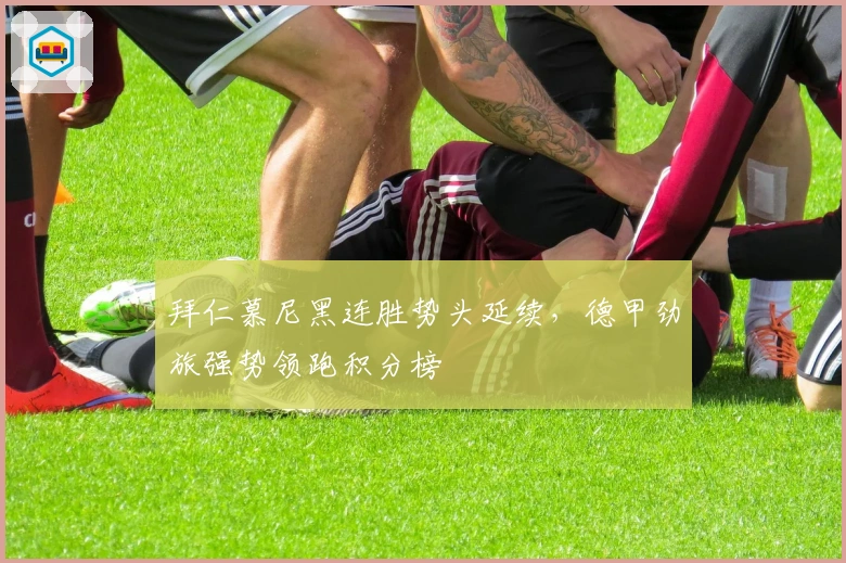 拜仁慕尼黑连胜势头延续，德甲劲旅强势领跑积分榜