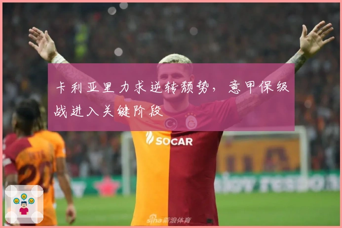 卡利亚里力求逆转颓势,意甲保级战进入关键阶段