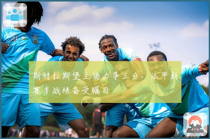 斯特拉斯堡主场力争三分，法甲新赛季战绩备受瞩目