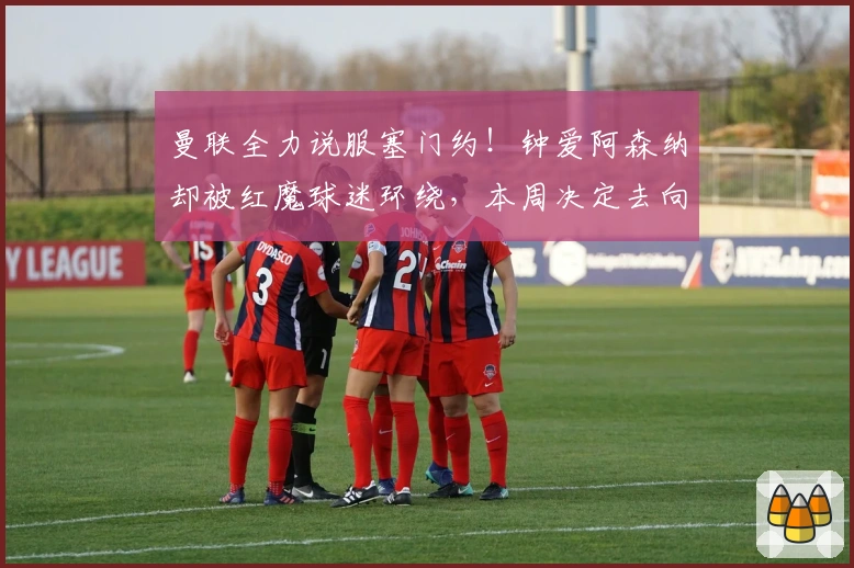 曼联全力说服塞门约！钟爱阿森纳却被红魔球迷环绕，本周决定去向