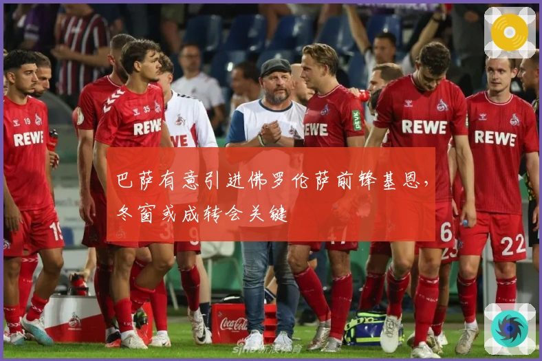 巴萨有意引进佛罗伦萨前锋基恩，冬窗或成转会关键