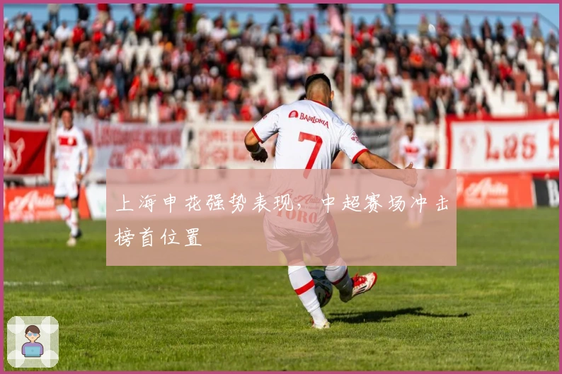 上海申花强势表现，中超赛场冲击榜首位置