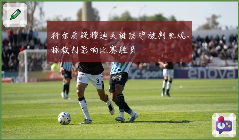 科尔质疑穆迪关键防守被判犯规，称裁判影响比赛胜负