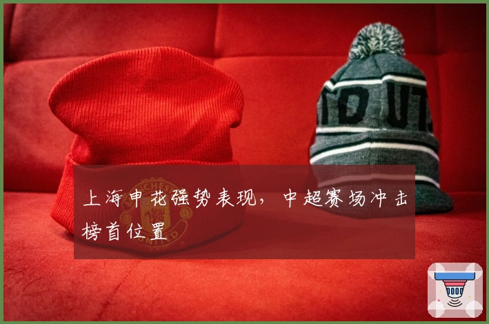 上海申花强势表现,中超赛场冲击榜首位置