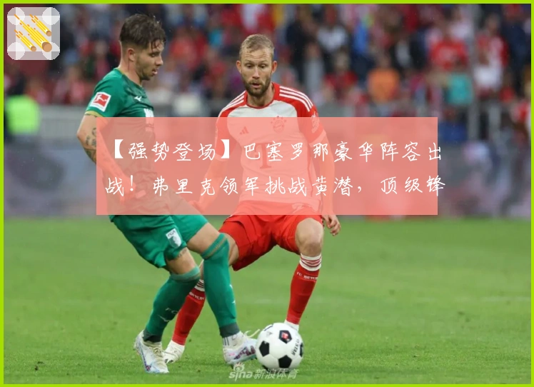 【强势登场】巴塞罗那豪华阵容出战！弗里克领军挑战黄潜，顶级锋线能否攻陷防线？