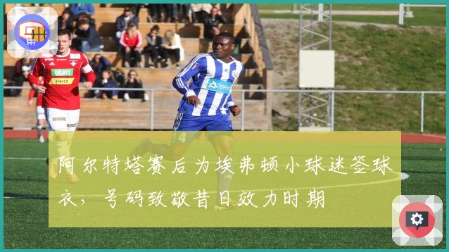 阿尔特塔赛后为埃弗顿小球迷签球衣，号码致敬昔日效力时期