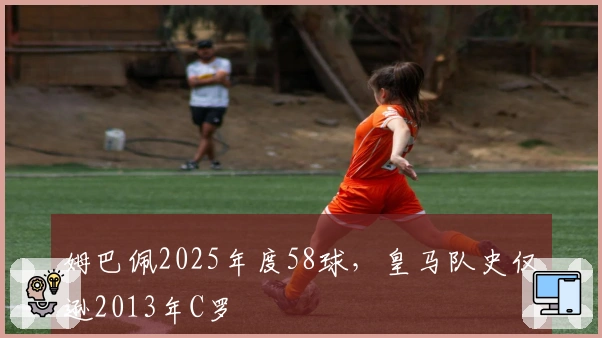 姆巴佩2025年度58球，皇马队史仅逊2013年C罗