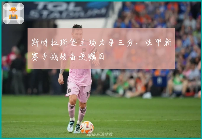 斯特拉斯堡主场力争三分,法甲新赛季战绩备受瞩目