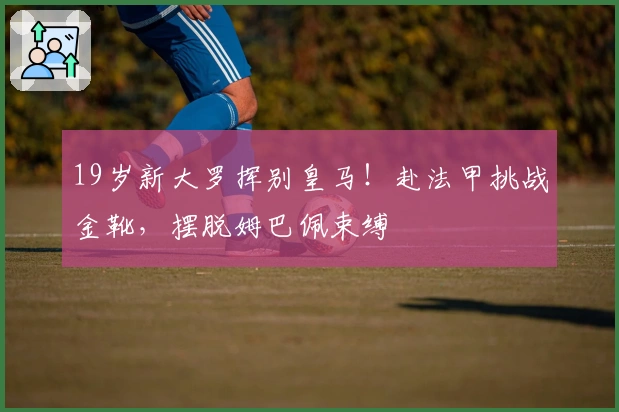 19岁新大罗挥别皇马！赴法甲挑战金靴，摆脱姆巴佩束缚