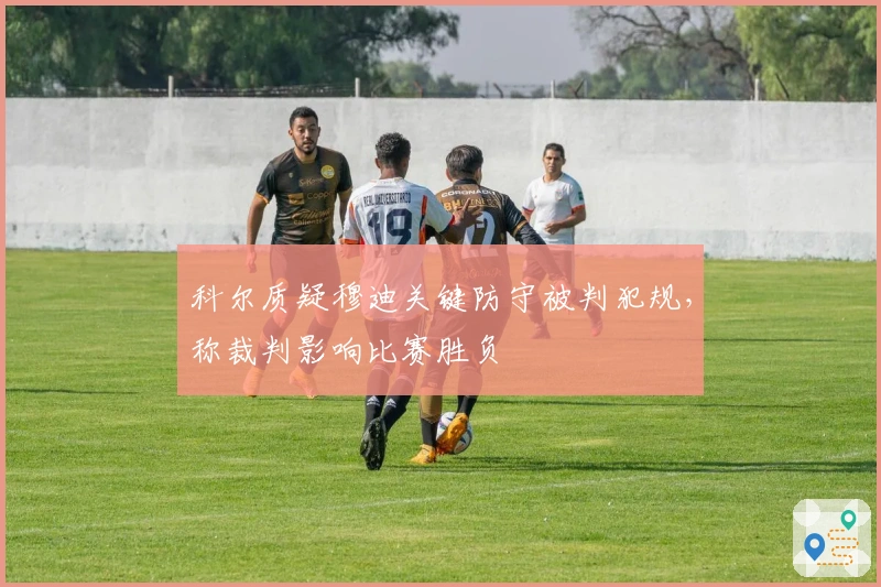 科尔质疑穆迪关键防守被判犯规，称裁判影响比赛胜负