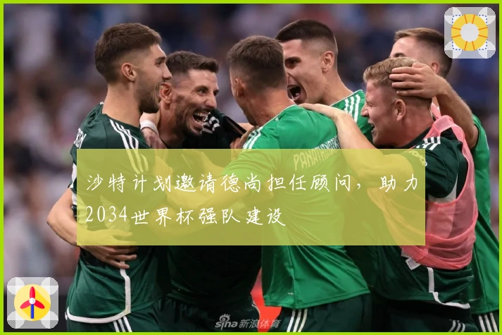 沙特计划邀请德尚担任顾问，助力2034世界杯强队建设