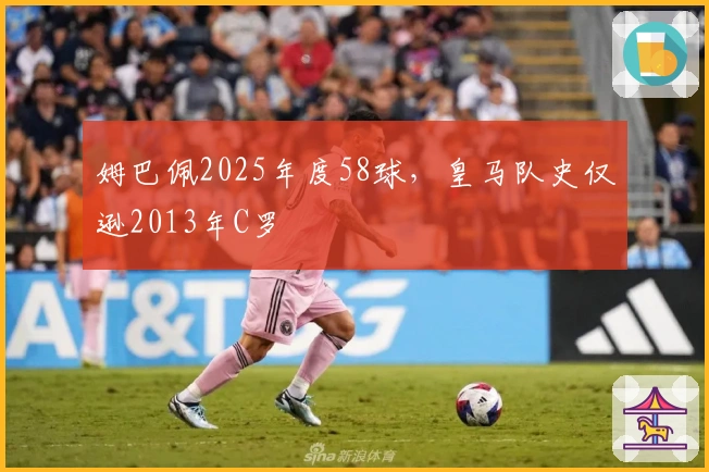 姆巴佩2025年度58球，皇马队史仅逊2013年C罗