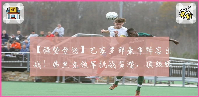 【强势登场】巴塞罗那豪华阵容出战！弗里克领军挑战黄潜，顶级锋线能否攻陷防线？